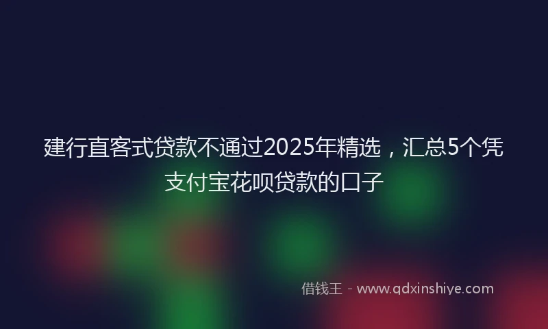 建行直客式贷款不通过2025年精选，汇总5个凭支付宝花呗贷款的口子