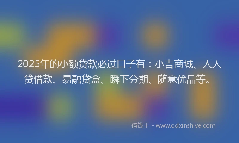 2025年的小额贷款必过口子有：小吉商城、人人贷借款、易融贷盒、瞬下分期、随意优品等。