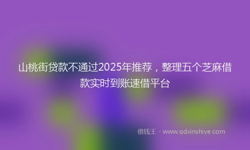 山桃街贷款不通过2025年推荐，整理五个芝麻借款实时到账速借平台