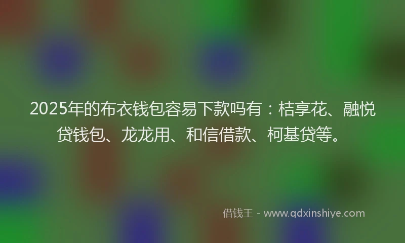 2025年的布衣钱包容易下款吗有：桔享花、融悦贷钱包、龙龙用、和信借款、柯基贷等。