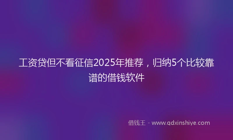 工资贷但不看征信2025年推荐，归纳5个比较靠谱的借钱软件