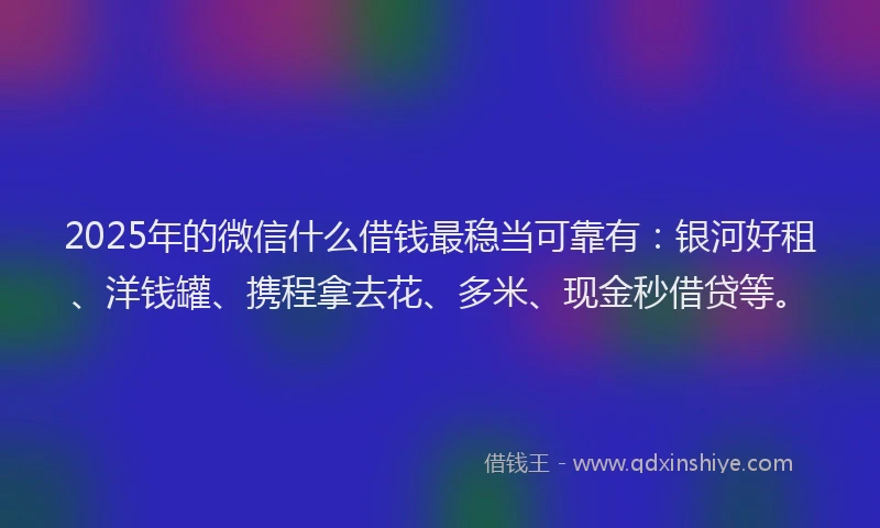 2025年的微信什么借钱最稳当可靠有：银河好租、洋钱罐、携程拿去花、多米、现金秒借贷等。