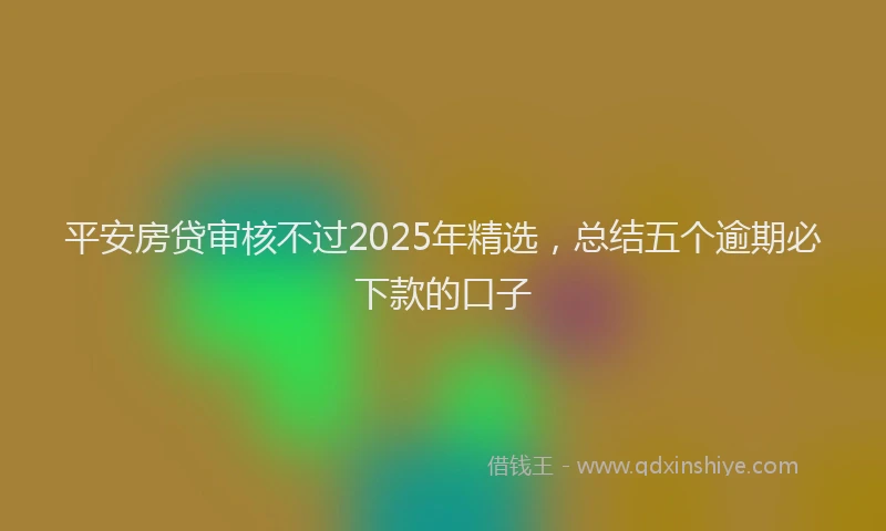 平安房贷审核不过2025年精选，总结五个逾期必下款的口子