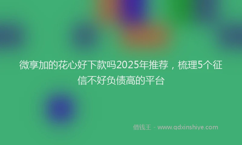 微享加的花心好下款吗2025年推荐，梳理5个征信不好负债高的平台