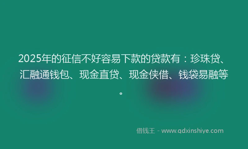 2025年的征信不好容易下款的贷款有：珍珠贷、汇融通钱包、现金直贷、现金侠借、钱袋易融等。