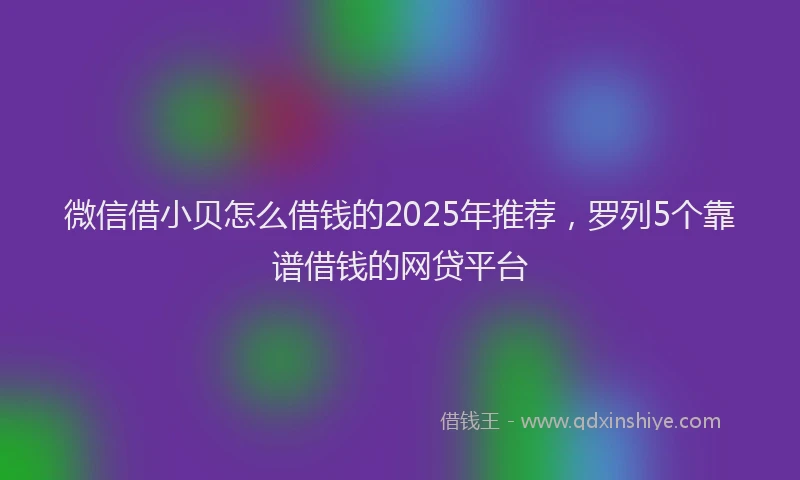 微信借小贝怎么借钱的2025年推荐，罗列5个靠谱借钱的网贷平台