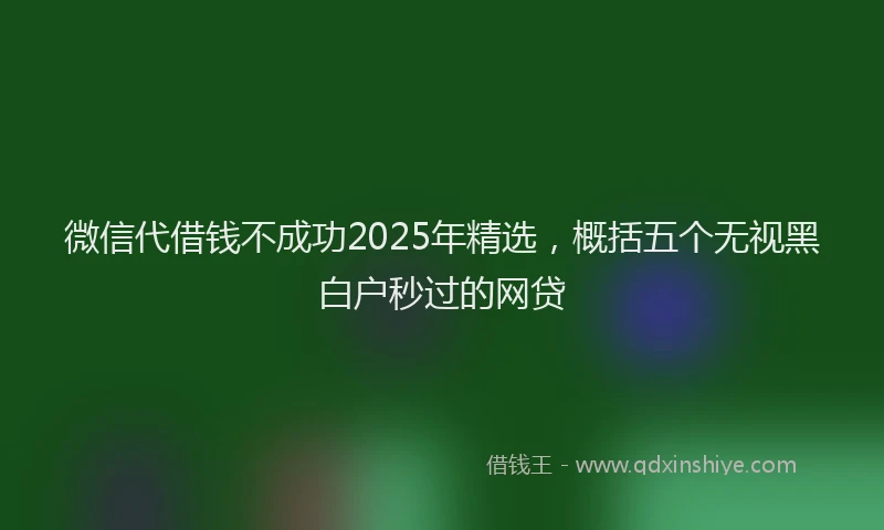 微信代借钱不成功2025年精选，概括五个无视黑白户秒过的网贷