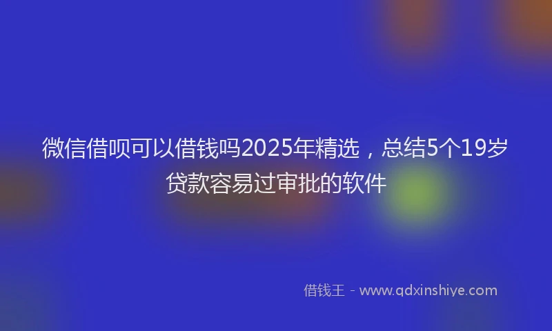 微信借呗可以借钱吗2025年精选，总结5个19岁贷款容易过审批的软件