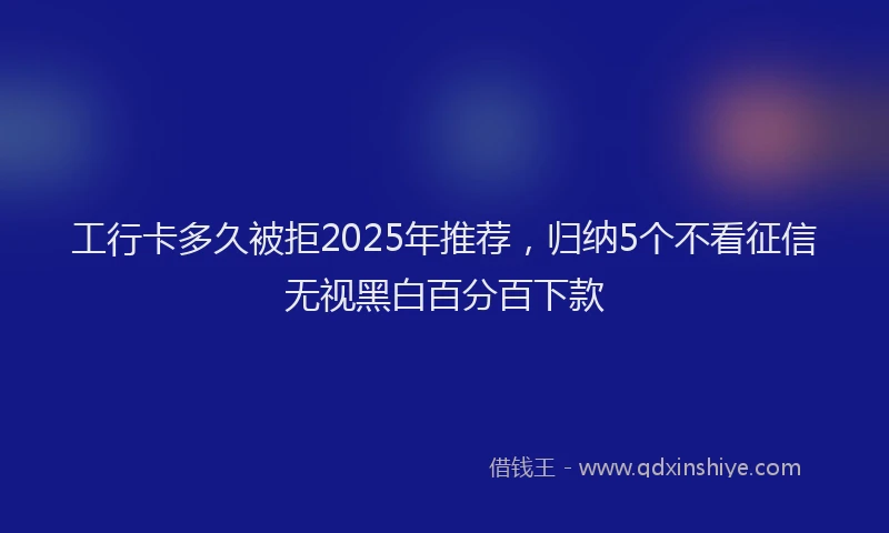 工行卡多久被拒2025年推荐，归纳5个不看征信无视黑白百分百下款