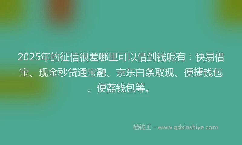 2025年的征信很差哪里可以借到钱呢有：快易借宝、现金秒贷通宝融、京东白条取现、便捷钱包、便荔钱包等。
