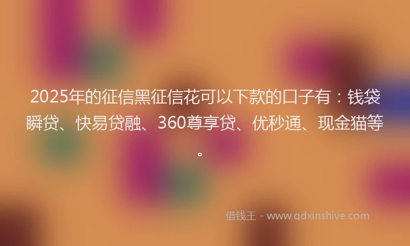 2025年的征信黑征信花可以下款的口子有：钱袋瞬贷、快易贷融、360尊享贷、优秒通、现金猫等。