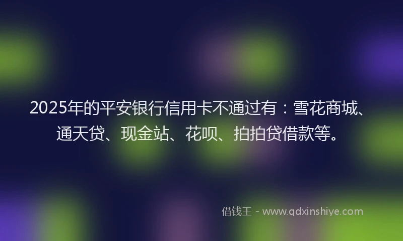 2025年的平安银行信用卡不通过有：雪花商城、通天贷、现金站、花呗、拍拍贷借款等。