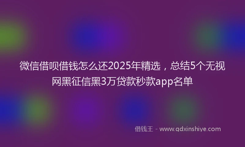 微信借呗借钱怎么还2025年精选，总结5个无视网黑征信黑3万贷款秒款app名单