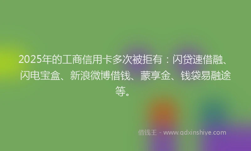 2025年的工商信用卡多次被拒有：闪贷速借融、闪电宝盒、新浪微博借钱、蒙享金、钱袋易融途等。