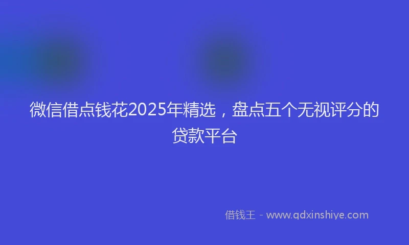 微信借点钱花2025年精选，盘点五个无视评分的贷款平台