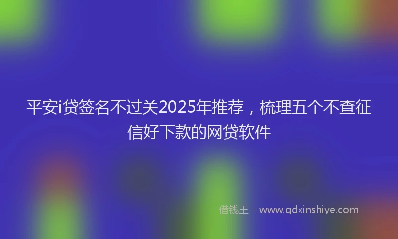 平安i贷签名不过关2025年推荐，梳理五个不查征信好下款的网贷软件