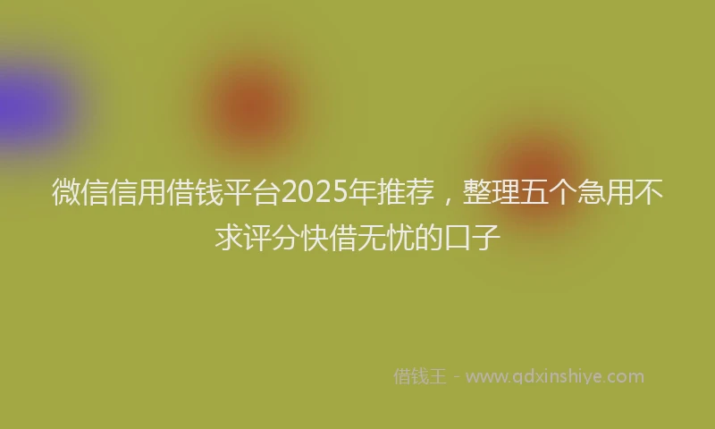 微信信用借钱平台2025年推荐，整理五个急用不求评分快借无忧的口子