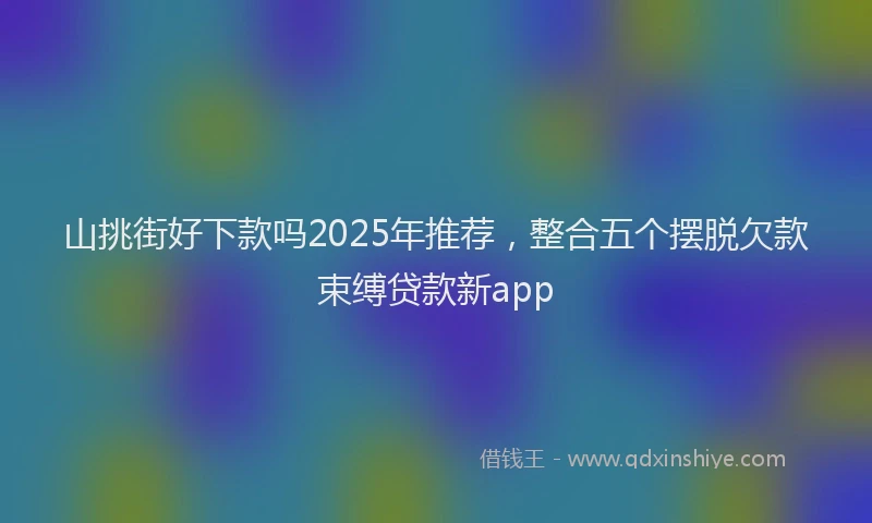 山挑街好下款吗2025年推荐，整合五个摆脱欠款束缚贷款新app