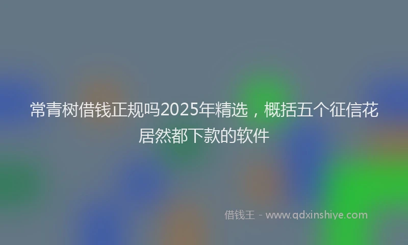 常青树借钱正规吗2025年精选，概括五个征信花居然都下款的软件