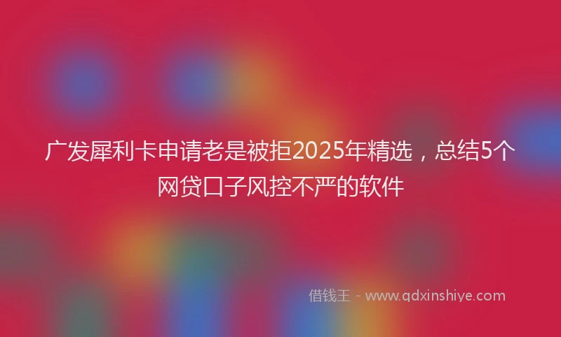 广发犀利卡申请老是被拒2025年精选，总结5个网贷口子风控不严的软件