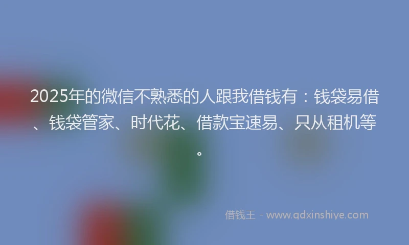 2025年的微信不熟悉的人跟我借钱有：钱袋易借、钱袋管家、时代花、借款宝速易、只从租机等。