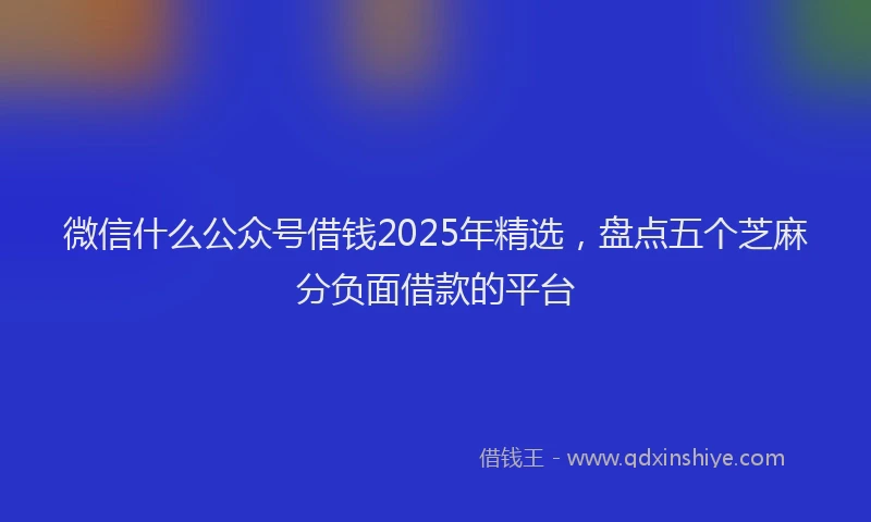 微信什么公众号借钱2025年精选，盘点五个芝麻分负面借款的平台