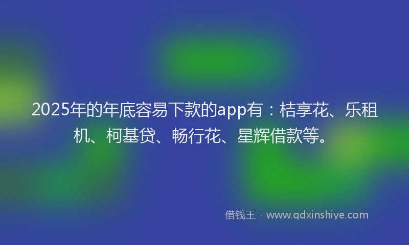 2025年的年底容易下款的app有：桔享花、乐租机、柯基贷、畅行花、星辉借款等。