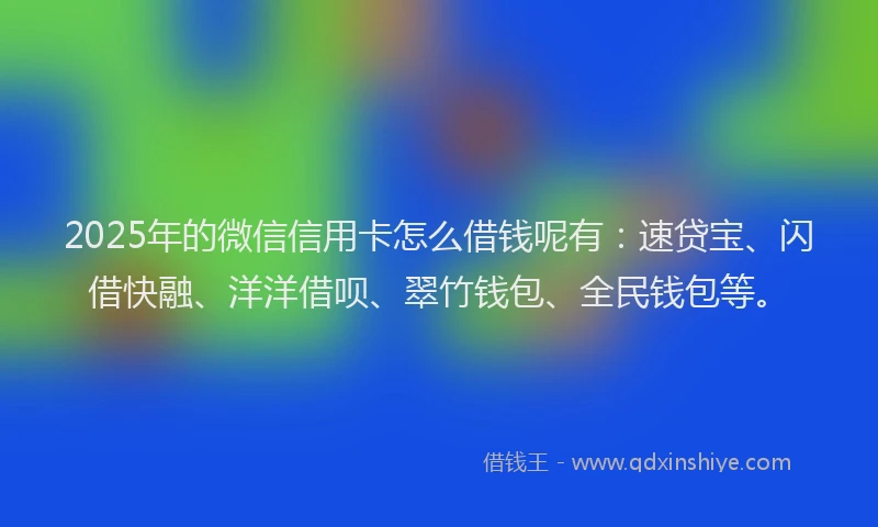 2025年的微信信用卡怎么借钱呢有：速贷宝、闪借快融、洋洋借呗、翠竹钱包、全民钱包等。