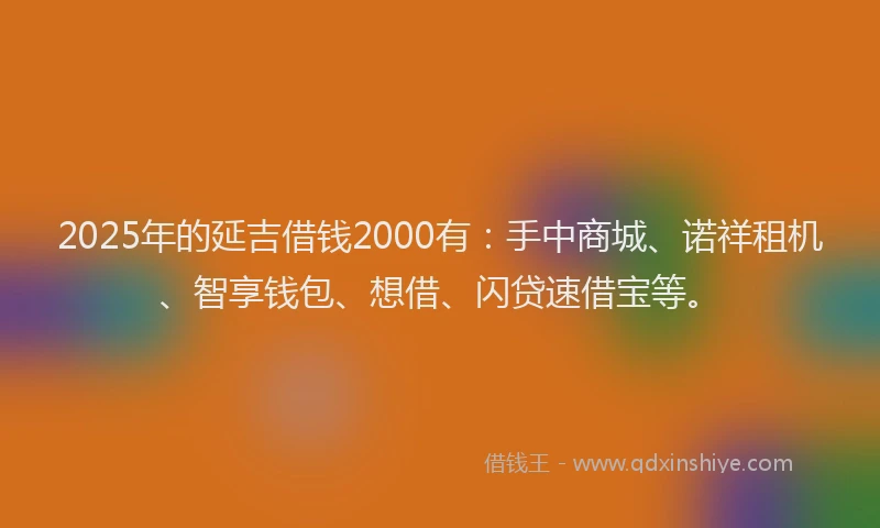 2025年的延吉借钱2000有：手中商城、诺祥租机、智享钱包、想借、闪贷速借宝等。