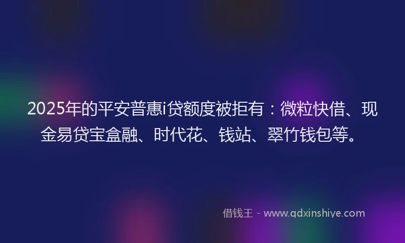 2025年的平安普惠i贷额度被拒有：微粒快借、现金易贷宝盒融、时代花、钱站、翠竹钱包等。