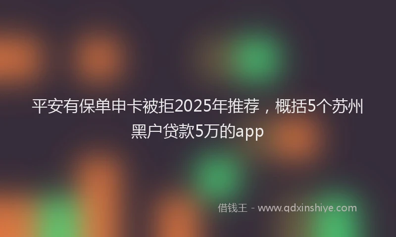 平安有保单申卡被拒2025年推荐，概括5个苏州黑户贷款5万的app