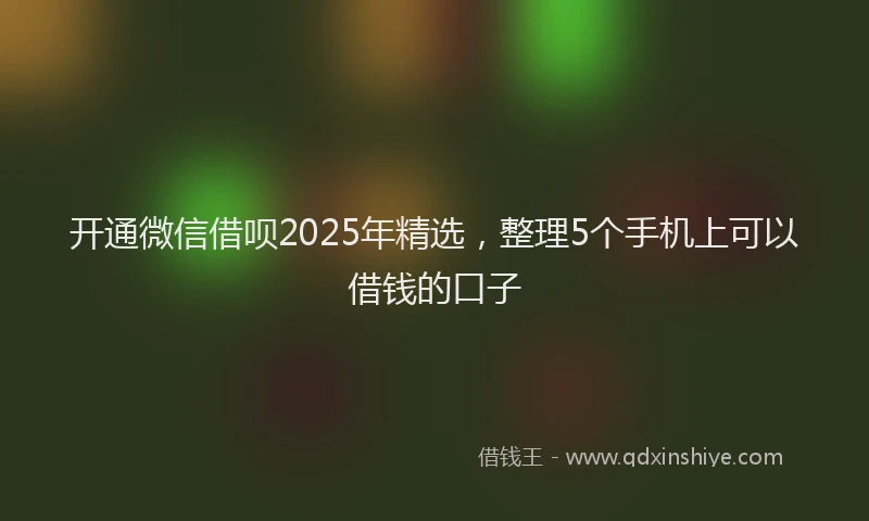 开通微信借呗2025年精选，整理5个手机上可以借钱的口子