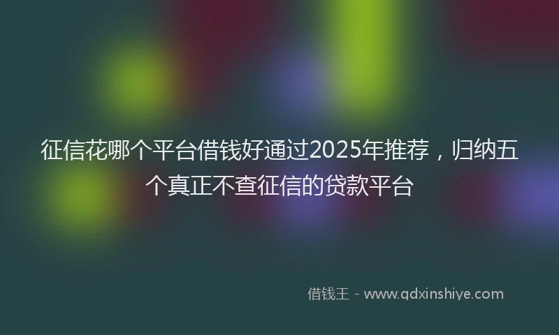征信花哪个平台借钱好通过2025年推荐，归纳五个真正不查征信的贷款平台