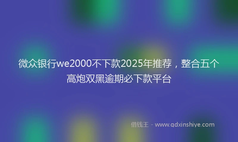 微众银行we2000不下款2025年推荐，整合五个高炮双黑逾期必下款平台