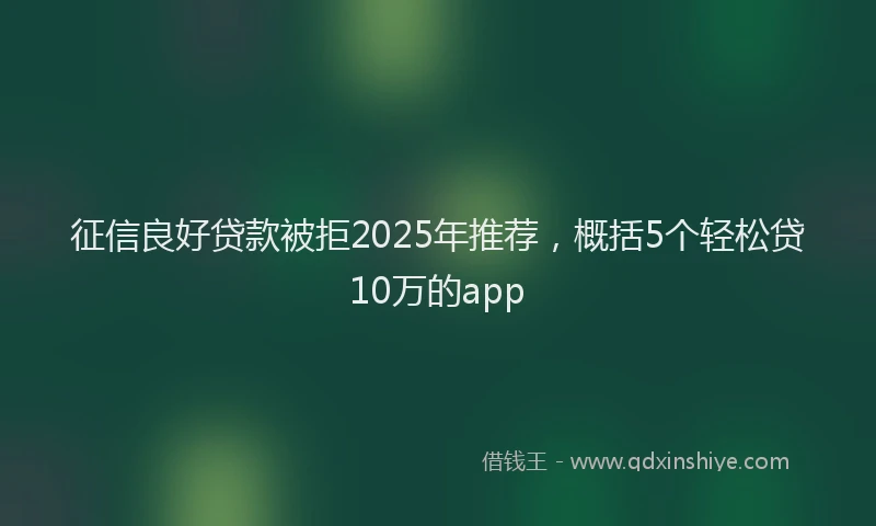 征信良好贷款被拒2025年推荐，概括5个轻松贷10万的app