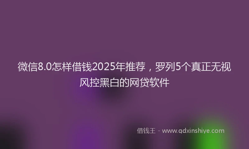 微信8.0怎样借钱2025年推荐，罗列5个真正无视风控黑白的网贷软件