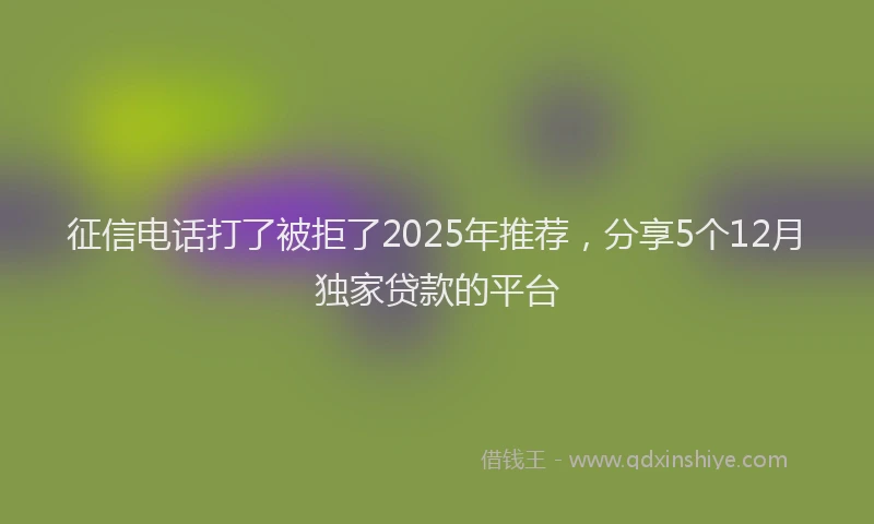 征信电话打了被拒了2025年推荐，分享5个12月独家贷款的平台