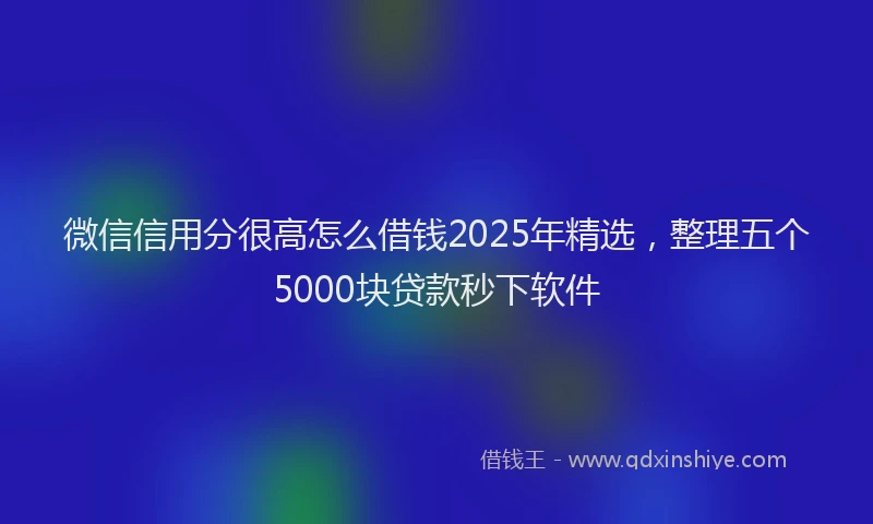 微信信用分很高怎么借钱2025年精选，整理五个5000块贷款秒下软件