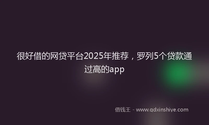 很好借的网贷平台2025年推荐，罗列5个贷款通过高的app