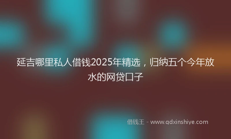 延吉哪里私人借钱2025年精选，归纳五个今年放水的网贷口子