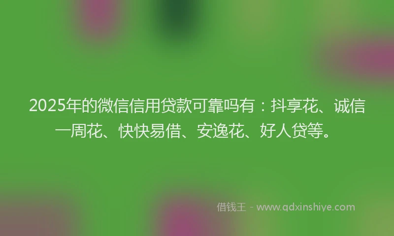2025年的微信信用贷款可靠吗有：抖享花、诚信一周花、快快易借、安逸花、好人贷等。
