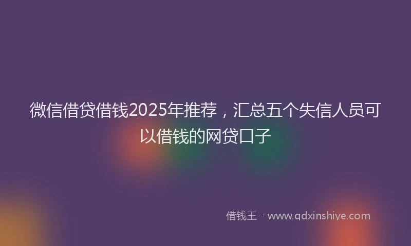 微信借贷借钱2025年推荐，汇总五个失信人员可以借钱的网贷口子