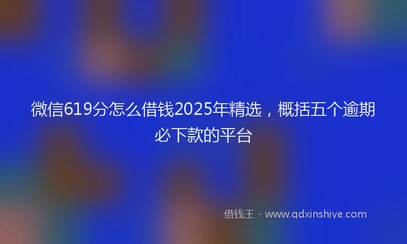 微信619分怎么借钱2025年精选，概括五个逾期必下款的平台