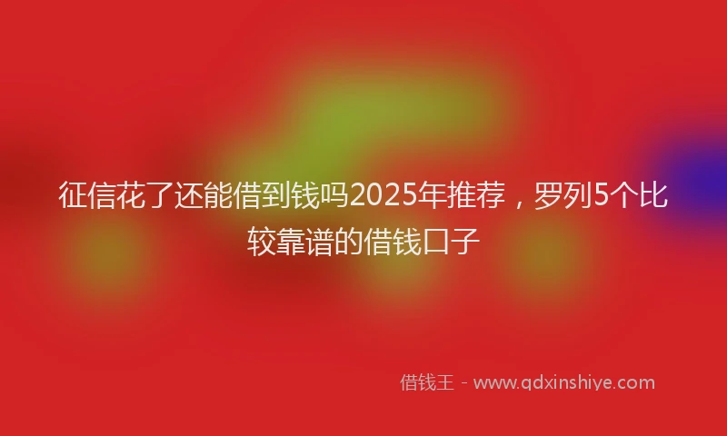 征信花了还能借到钱吗2025年推荐，罗列5个比较靠谱的借钱口子