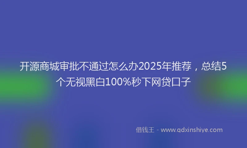 开源商城审批不通过怎么办2025年推荐，总结5个无视黑白100%秒下网贷口子