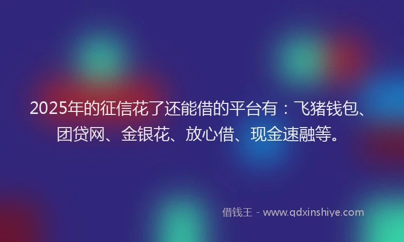 2025年的征信花了还能借的平台有：飞猪钱包、团贷网、金银花、放心借、现金速融等。
