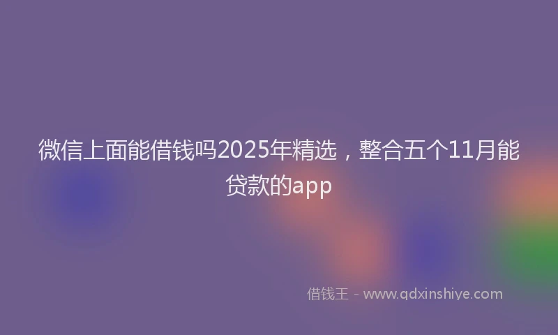 微信上面能借钱吗2025年精选，整合五个11月能贷款的app