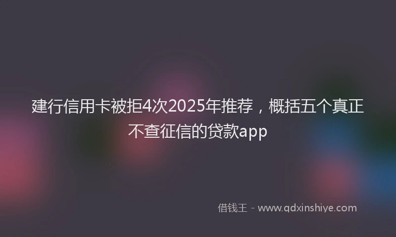 建行信用卡被拒4次2025年推荐，概括五个真正不查征信的贷款app
