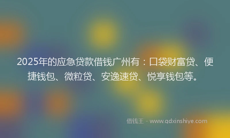 2025年的应急贷款借钱广州有：口袋财富贷、便捷钱包、微粒贷、安逸速贷、悦享钱包等。