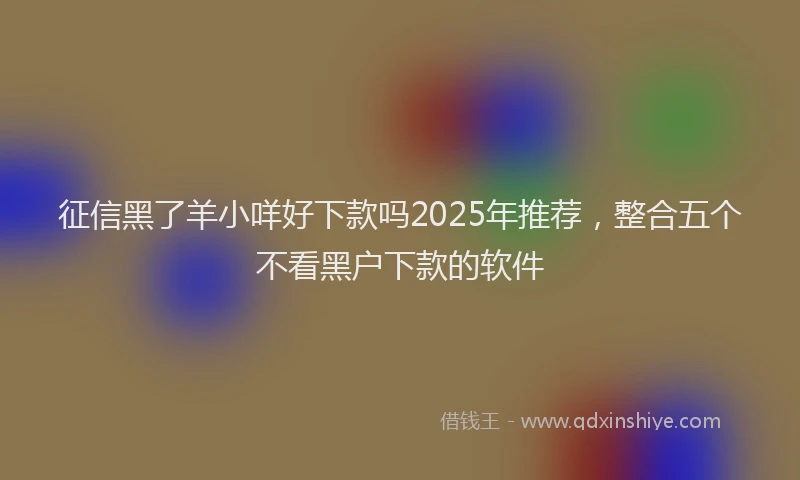 征信黑了羊小咩好下款吗2025年推荐，整合五个不看黑户下款的软件